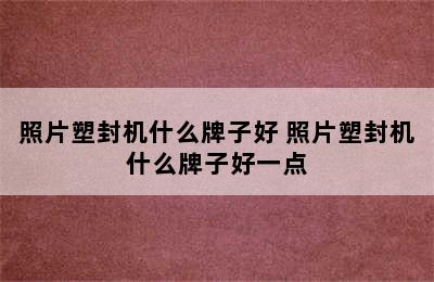 照片塑封机什么牌子好 照片塑封机什么牌子好一点